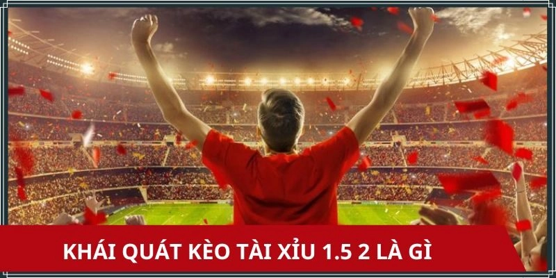 Khái quát kèo tài xỉu 1.5 2 là gì?