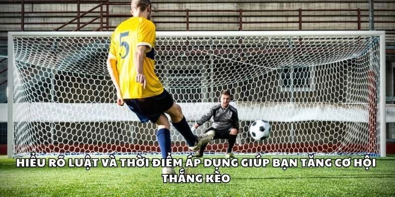 Hiểu rõ luật và thời điểm áp dụng giúp bạn tăng cơ hội thắng kèo