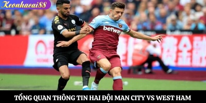 Tổng quan thông tin hai đội Man City vs West Ham