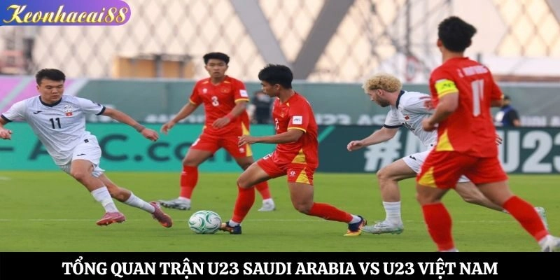Tổng quan trận U23 Saudi Arabia vs U23 Việt Nam