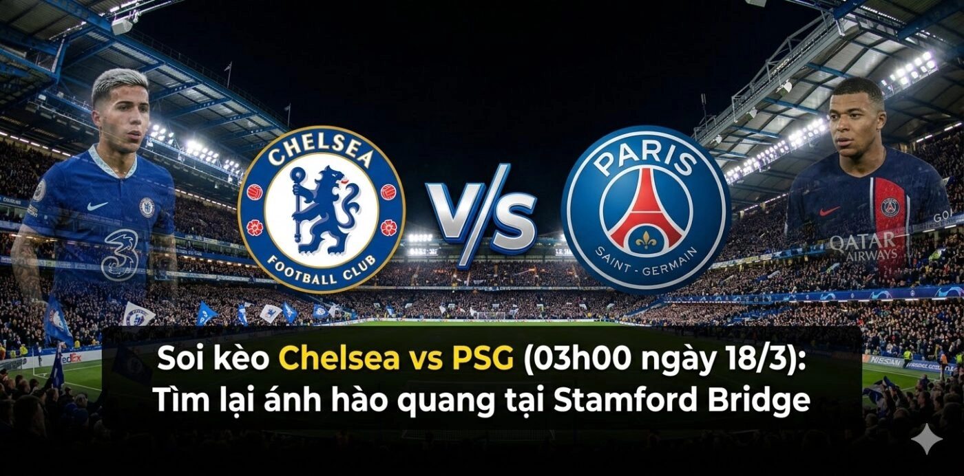 Soi kèo Chelsea vs PSG (03h00 ngày 18/3): Tìm lại ánh hào quang tại Stamford Bridge