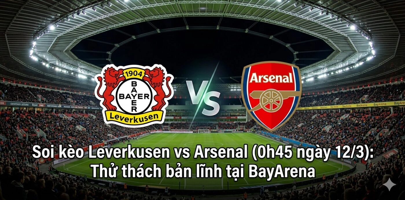 Soi kèo Leverkusen vs Arsenal (0h45 ngày 12/3): Thử thách bản lĩnh tại BayArena