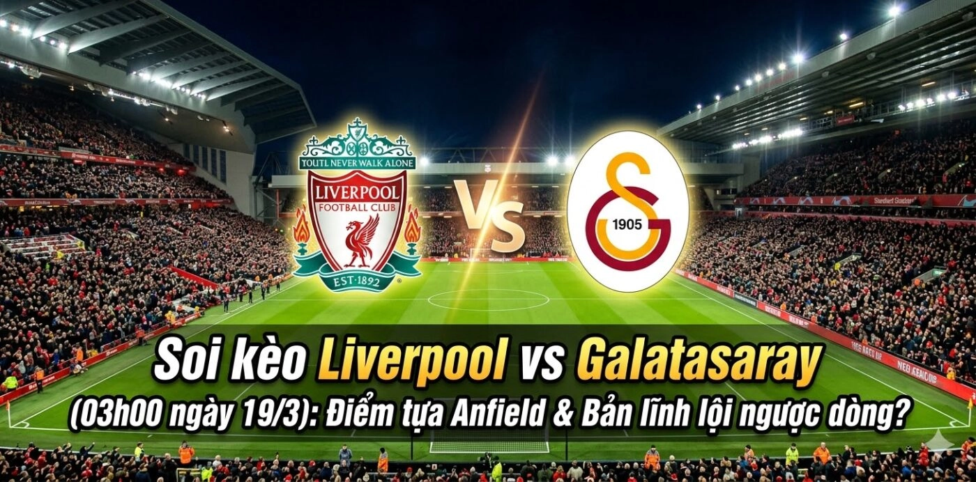 Soi kèo Liverpool vs Galatasaray (03h00 ngày 19/3): Điểm tựa Anfield & Bản lĩnh lội ngược dòng