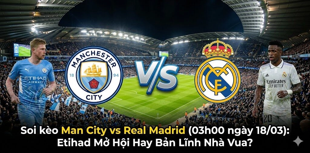 Soi kèo Man City vs Real Madrid (03h00 ngày 18/03): Etihad Mở Hội Hay Bản Lĩnh Nhà Vua?